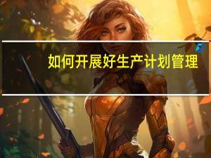 如何开展好生产计划管理
