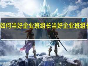 如何当好企业班组长 当好企业班组长方法