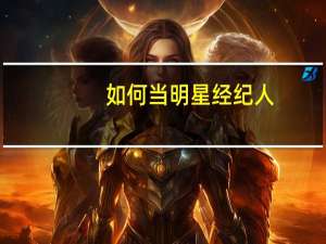 如何当明星经纪人,揭秘怎么成为明星助理 明星经纪人联系方式