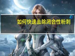 如何快速去除闭合性粉刺（怎么样去除闭合性粉刺）