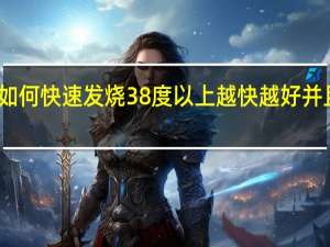 如何快速发烧38度以上越快越好并且持久（如何快速发烧38度以上）