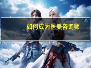 如何成为医美咨询师
