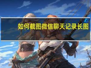 如何截图微信聊天记录长图（如何截图）