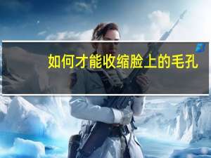 如何才能收缩脸上的毛孔（如何能收缩脸上的毛孔）