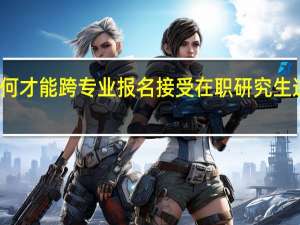 如何才能跨专业报名接受在职研究生进修教育