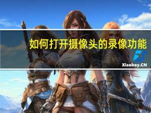 如何打开摄像头的录像功能（如何打开摄像头）