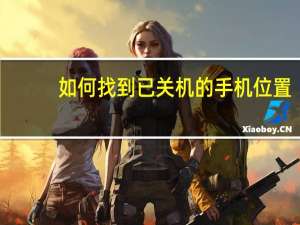如何找到已关机的手机位置（如何找到已关机的手机）