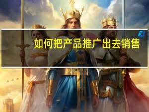 如何把产品推广出去销售（如何把产品推广出去）