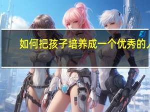 如何把孩子培养成一个优秀的人