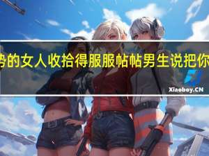 如何把强势的女人收拾得服服帖帖 男生说把你日的服服帖帖的