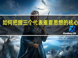 如何把握三个代表重要思想的核心观点