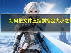 如何把文件壓縮到指定大小之前（如何把文件壓縮到指定大小）