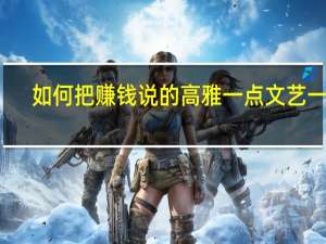 如何把赚钱说的高雅一点文艺一点,不那么俗