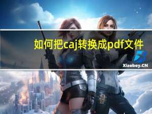 如何把caj转换成pdf文件（如何把caj转换成pdf）