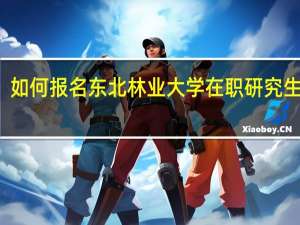 如何报名东北林业大学在职研究生学习
