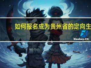 如何报名成为贵州省的定向生