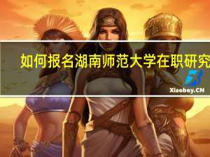 如何报名湖南师范大学在职研究生