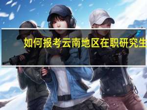 如何报考云南地区在职研究生