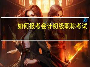 如何报考会计初级职称考试