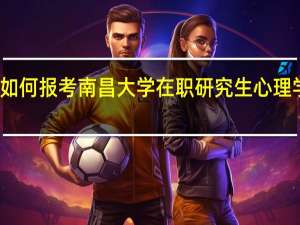如何报考南昌大学在职研究生心理学专业