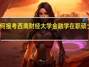 如何报考西南财经大学金融学在职硕士研究生
