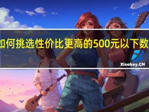 如何挑选性价比更高的500元以下数码相机
