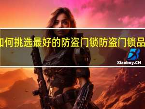 如何挑选最好的防盗门锁防盗门锁品牌推荐