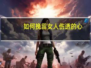 如何挽留女人伤透的心（如何挽留女人）