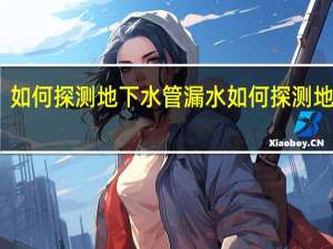 如何探测地下水管漏水 如何探测地下水