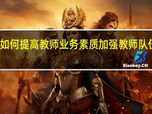 如何提高教师业务素质加强教师队伍建设