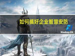 如何搞好企业智慧安防