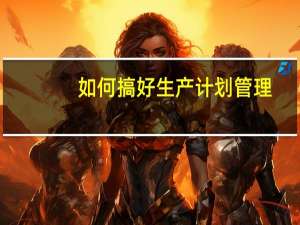如何搞好生产计划管理