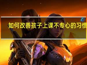 如何改善孩子上课不专心的习惯呢