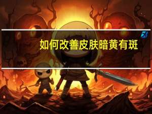 如何改善皮肤暗黄有斑（如何改善皮肤暗黄）