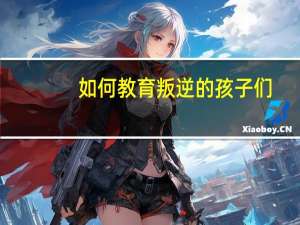 如何教育叛逆的孩子们