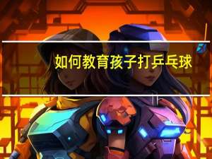 如何教育孩子打乒乓球