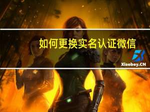 如何更换实名认证微信（微信实名认证怎么更改）
