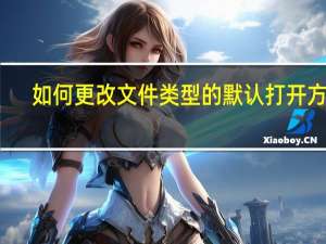 如何更改文件类型的默认打开方式（如何更改文件类型）