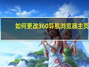 如何更改360导航浏览器主页（360导航主页怎么更改）