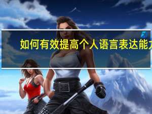 如何有效提高个人语言表达能力