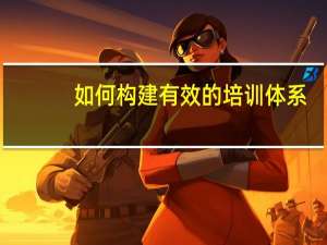 如何构建有效的培训体系