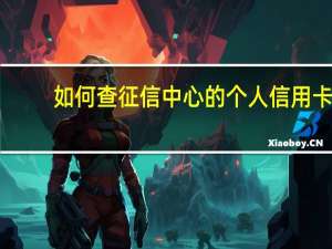 如何查征信中心的个人信用卡（如何查征信中心的个人信用）