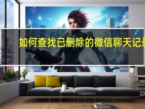 如何查找已删除的微信聊天记录(2021最新方法)（如何查找已删除的微信聊天记录）