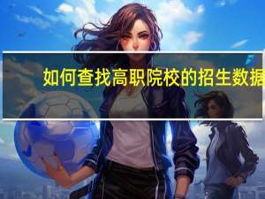 如何查找高职院校的招生数据
