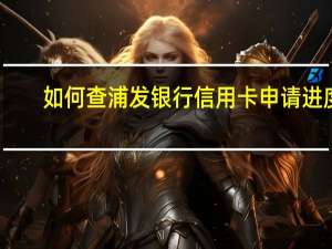 如何查浦发银行信用卡申请进度（上海银行的信用卡申请进度怎么查询）