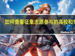 如何查看征集志愿参与的高校和专业