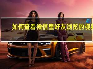如何查看微信里好友浏览的视频（微信怎么看访客记录）