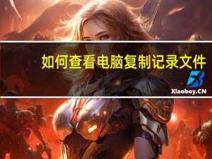 如何查看电脑复制记录文件（如何查看电脑复制记录）