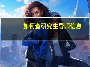 如何查研究生导师信息（研究生导师信息怎么查）
