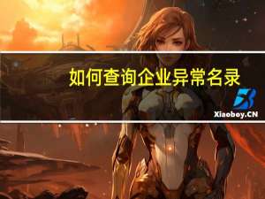 如何查询企业异常名录（企业异常名录查询）